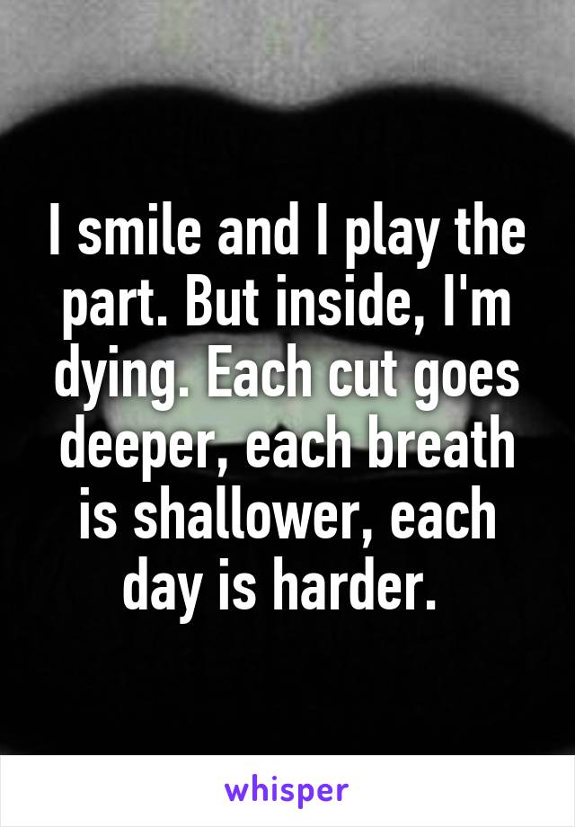 I smile and I play the part. But inside, I'm dying. Each cut goes deeper, each breath is shallower, each day is harder. 