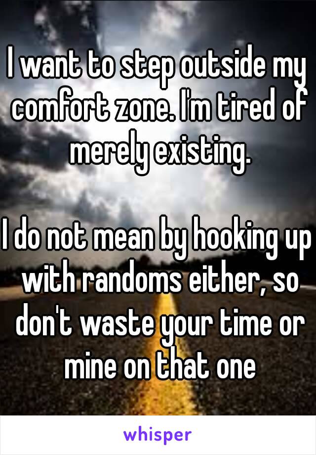 I want to step outside my comfort zone. I'm tired of merely existing.

I do not mean by hooking up with randoms either, so don't waste your time or mine on that one