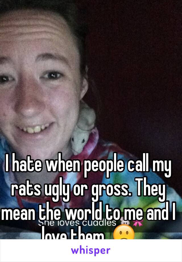 I hate when people call my rats ugly or gross. They mean the world to me and I love them. 🙁