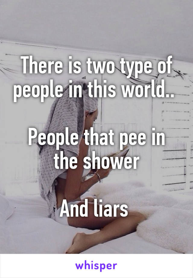 There is two type of people in this world.. 

People that pee in the shower

And liars 