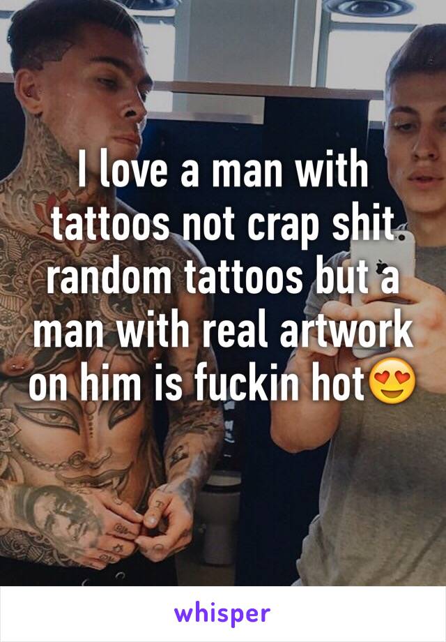 I love a man with tattoos not crap shit random tattoos but a man with real artwork on him is fuckin hot😍