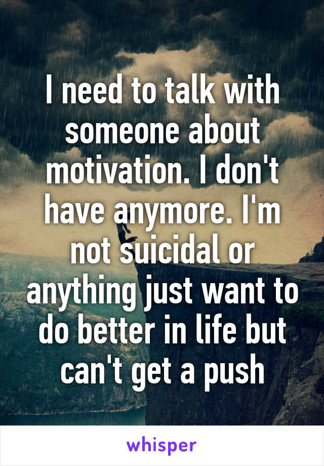 I need to talk with someone about motivation. I don't have anymore. I'm not suicidal or anything just want to do better in life but can't get a push
