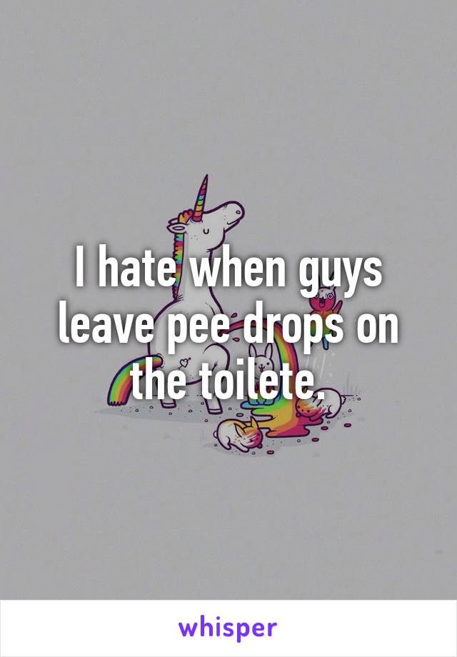 I hate when guys leave pee drops on the toilete.