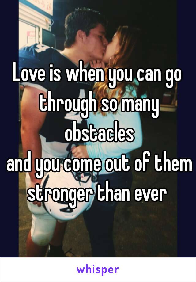 Love is when you can go through so many obstacles
 and you come out of them stronger than ever 