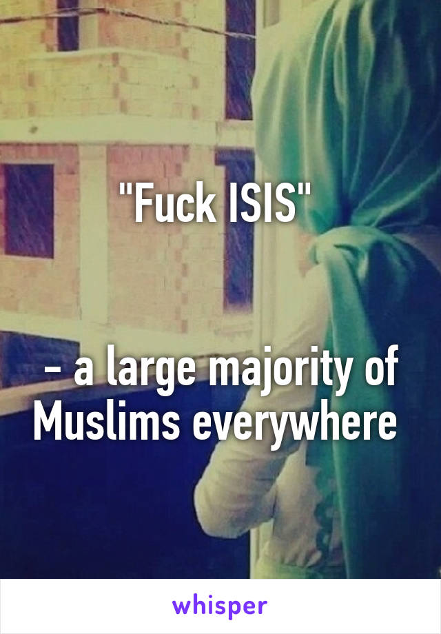 "Fuck ISIS" 


- a large majority of Muslims everywhere 