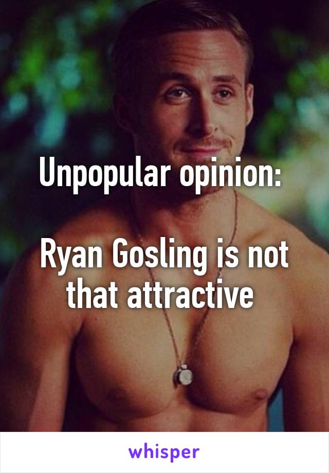 Unpopular opinion: 

Ryan Gosling is not that attractive 
