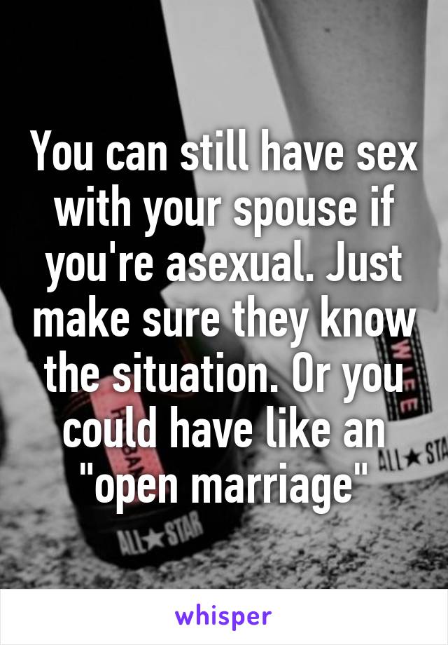 You can still have sex with your spouse if you're asexual. Just make sure they know the situation. Or you could have like an "open marriage"