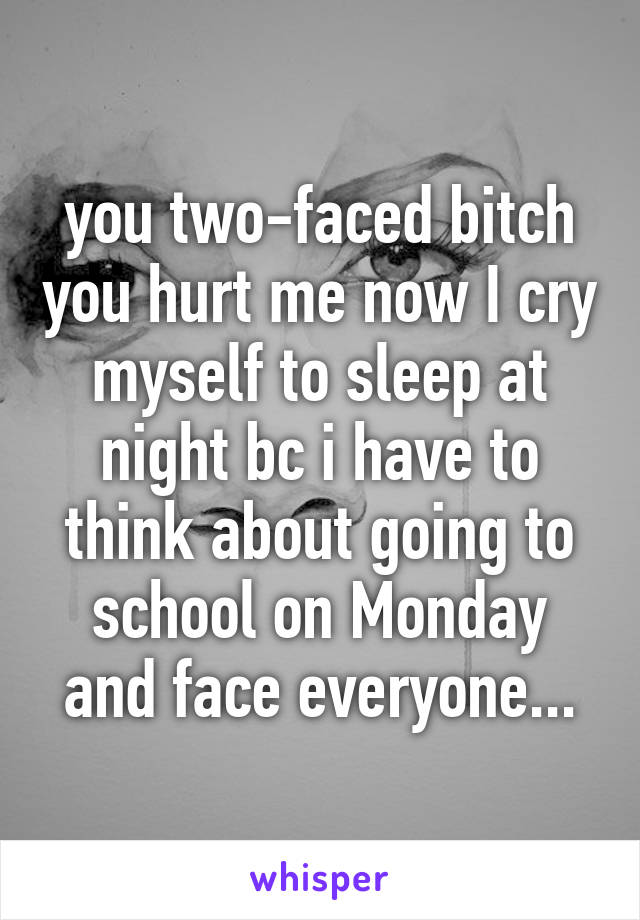 you two-faced bitch you hurt me now I cry myself to sleep at night bc i have to think about going to school on Monday and face everyone...