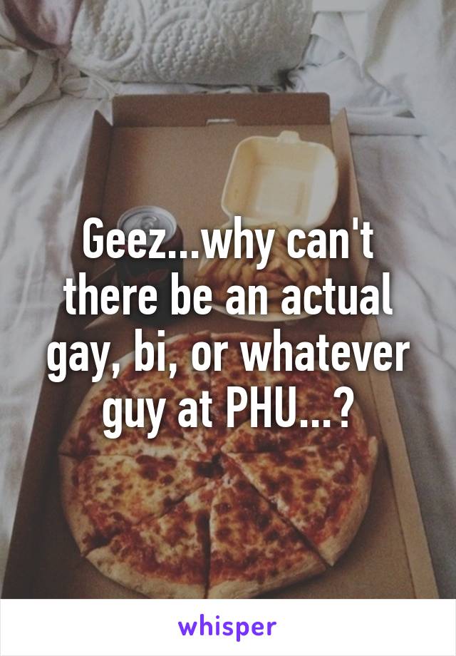Geez...why can't there be an actual gay, bi, or whatever guy at PHU...?