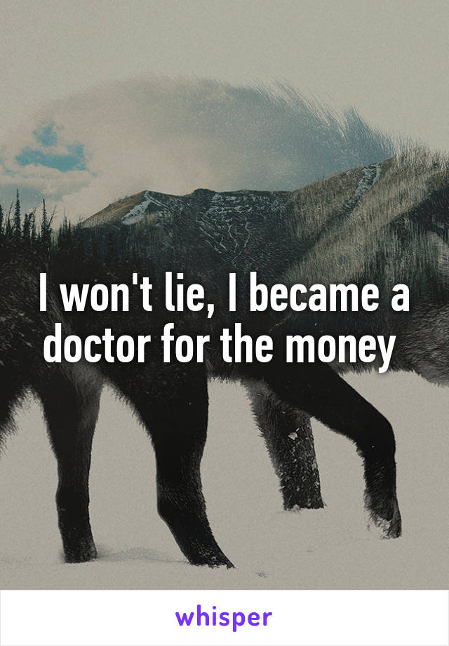 I won't lie, I became a doctor for the money 