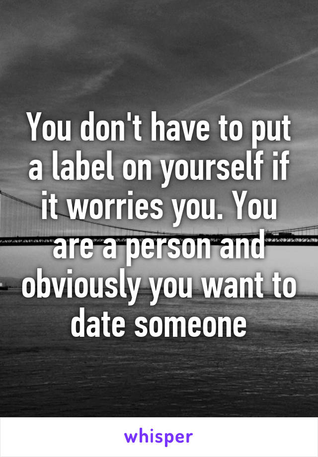 You don't have to put a label on yourself if it worries you. You are a person and obviously you want to date someone