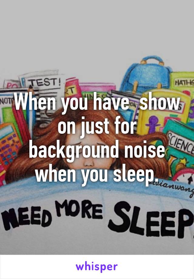 When you have  show on just for background noise when you sleep.