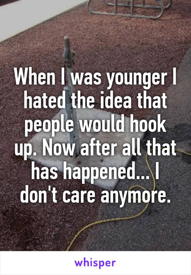 When I was younger I hated the idea that people would hook up. Now after all that has happened... I don't care anymore.