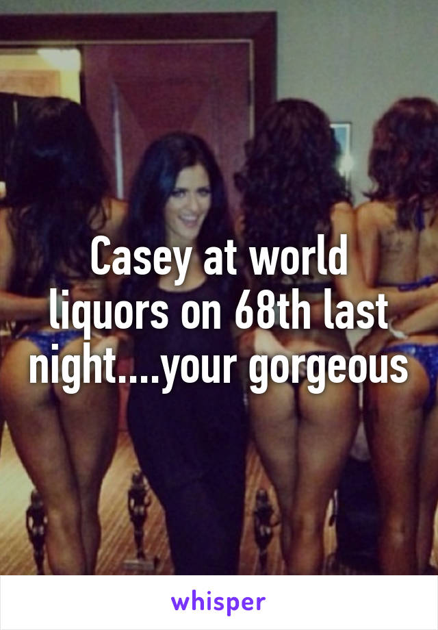 Casey at world liquors on 68th last night....your gorgeous