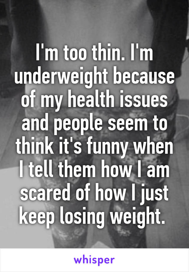 I'm too thin. I'm underweight because of my health issues and people seem to think it's funny when I tell them how I am scared of how I just keep losing weight. 