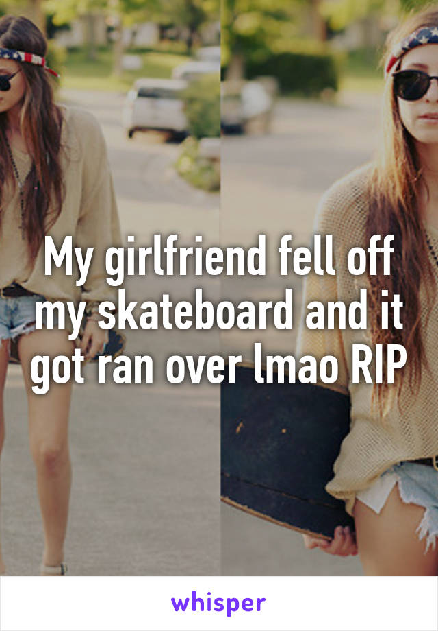 My girlfriend fell off my skateboard and it got ran over lmao RIP