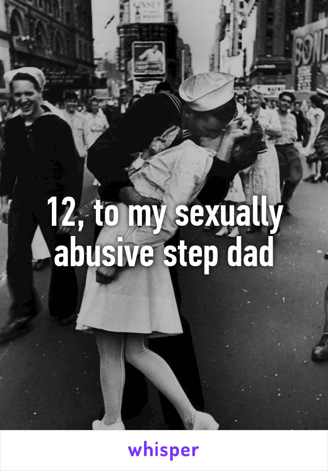 12, to my sexually abusive step dad