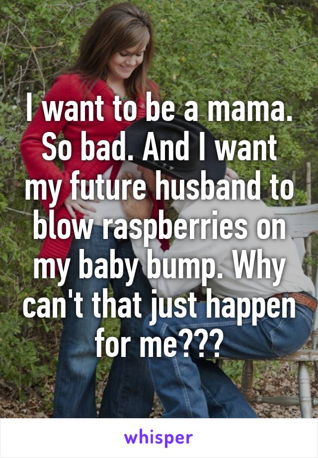 I want to be a mama. So bad. And I want my future husband to blow raspberries on my baby bump. Why can't that just happen for me???