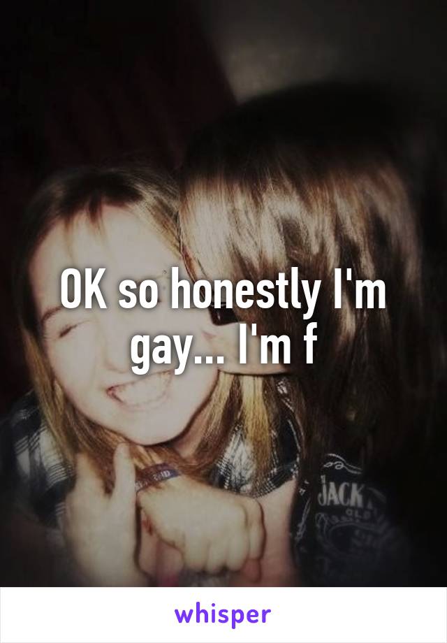 OK so honestly I'm gay... I'm f