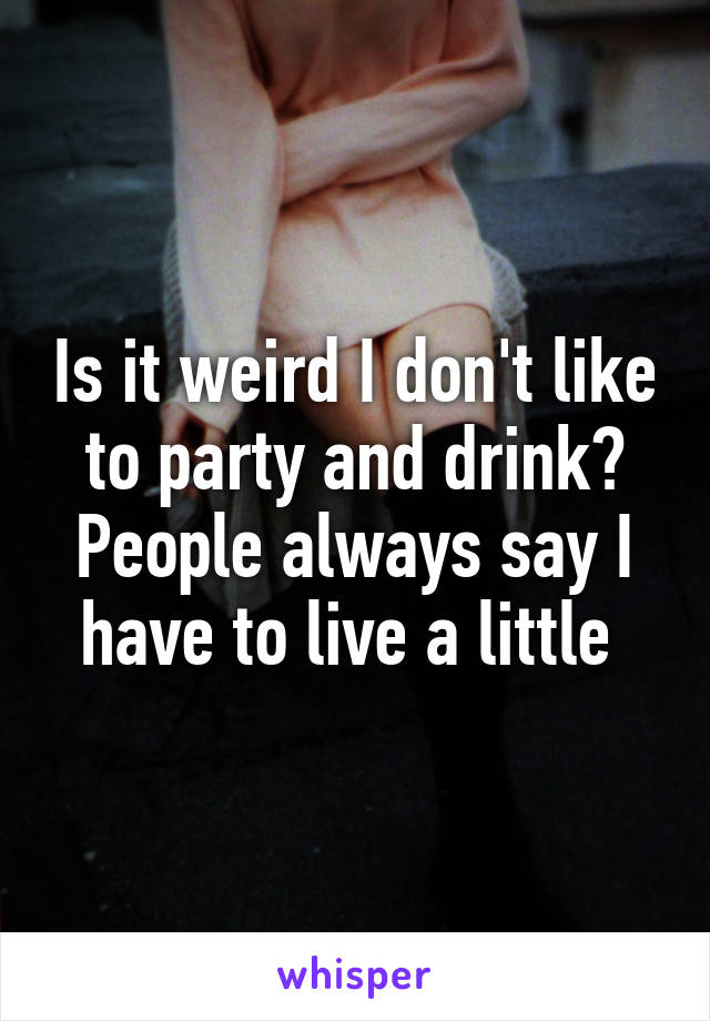 Is it weird I don't like to party and drink? People always say I have to live a little 