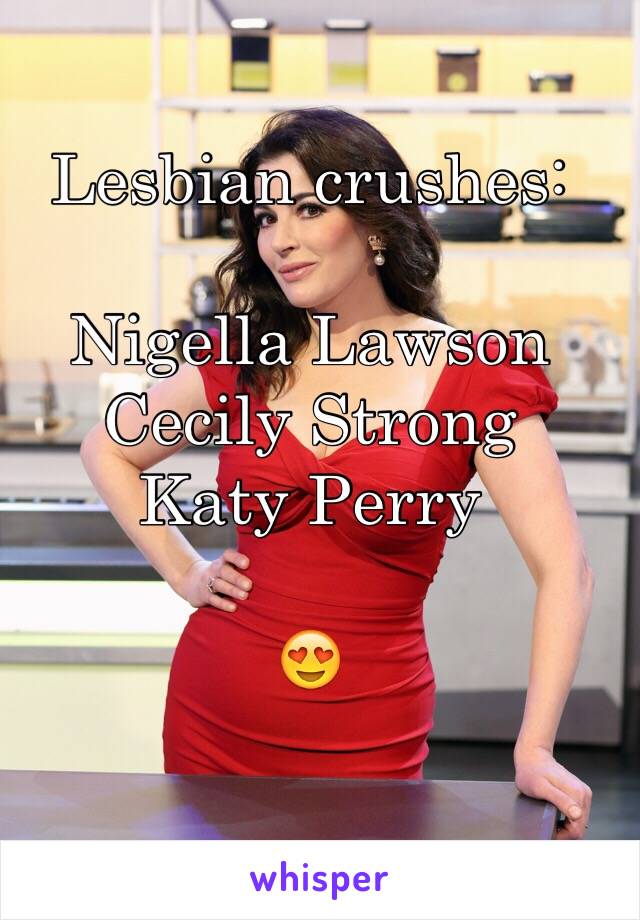 Lesbian crushes:

Nigella Lawson
Cecily Strong
Katy Perry

😍