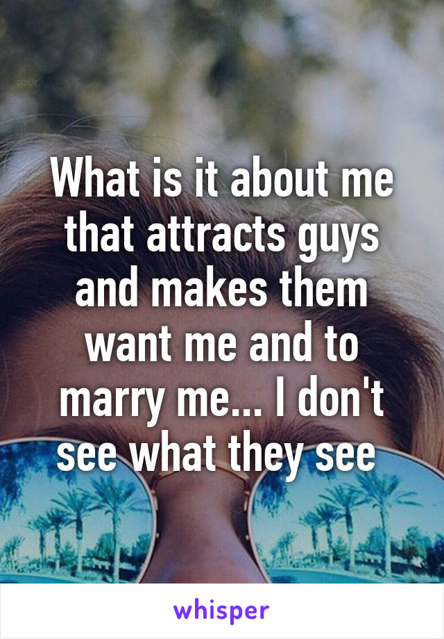 What is it about me that attracts guys and makes them want me and to marry me... I don't see what they see 