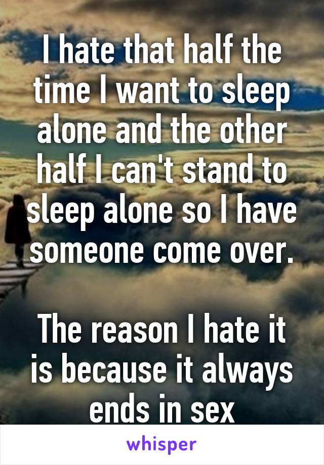 I hate that half the time I want to sleep alone and the other half I can't stand to sleep alone so I have someone come over.

The reason I hate it is because it always ends in sex