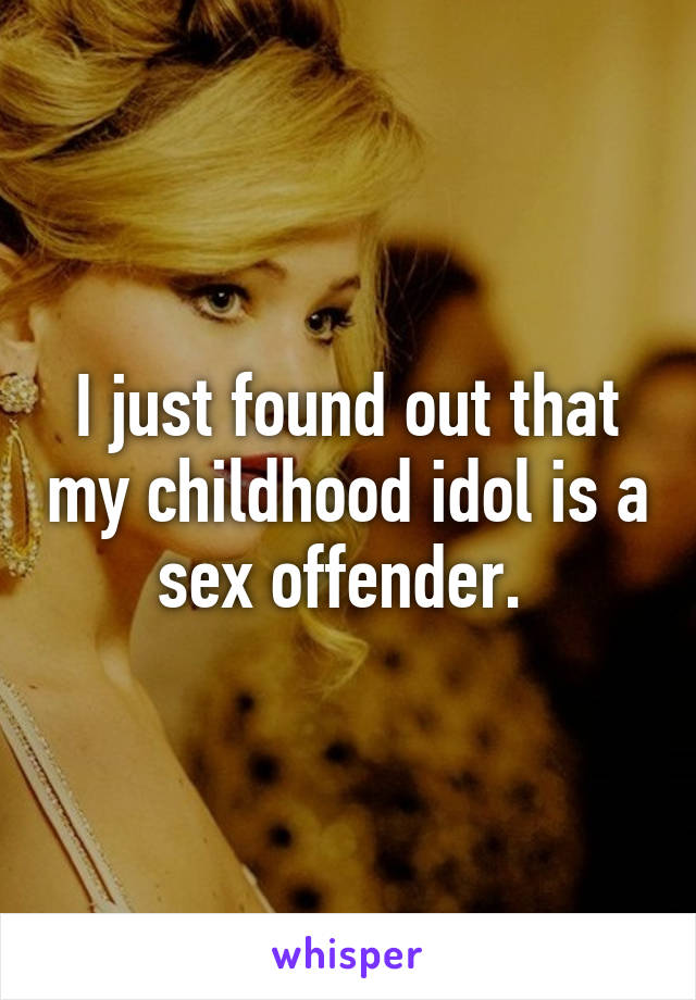 I just found out that my childhood idol is a sex offender. 