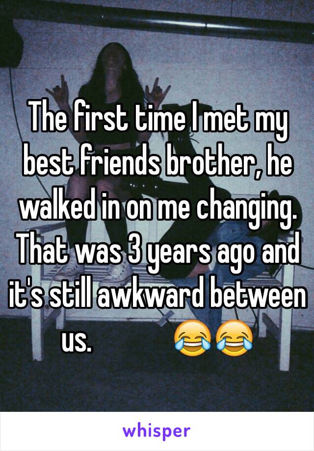 The first time I met my best friends brother, he walked in on me changing. That was 3 years ago and it's still awkward between us.             😂😂 