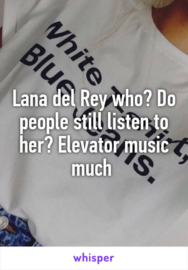 Lana del Rey who? Do people still listen to her? Elevator music much 