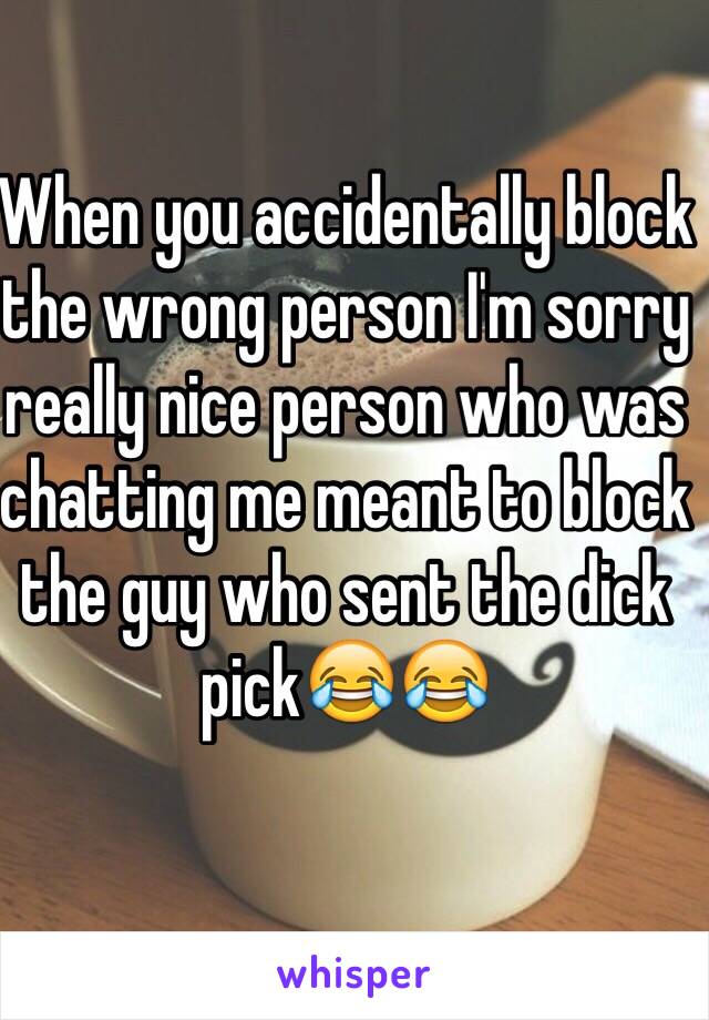 When you accidentally block the wrong person I'm sorry really nice person who was chatting me meant to block the guy who sent the dick pick😂😂