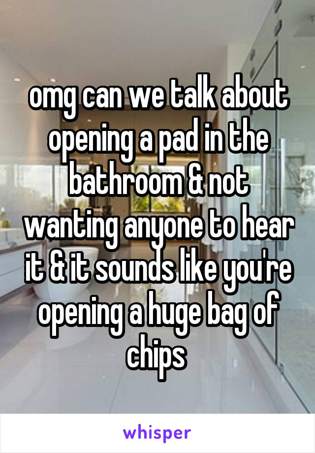 omg can we talk about opening a pad in the bathroom & not wanting anyone to hear it & it sounds like you're opening a huge bag of chips 