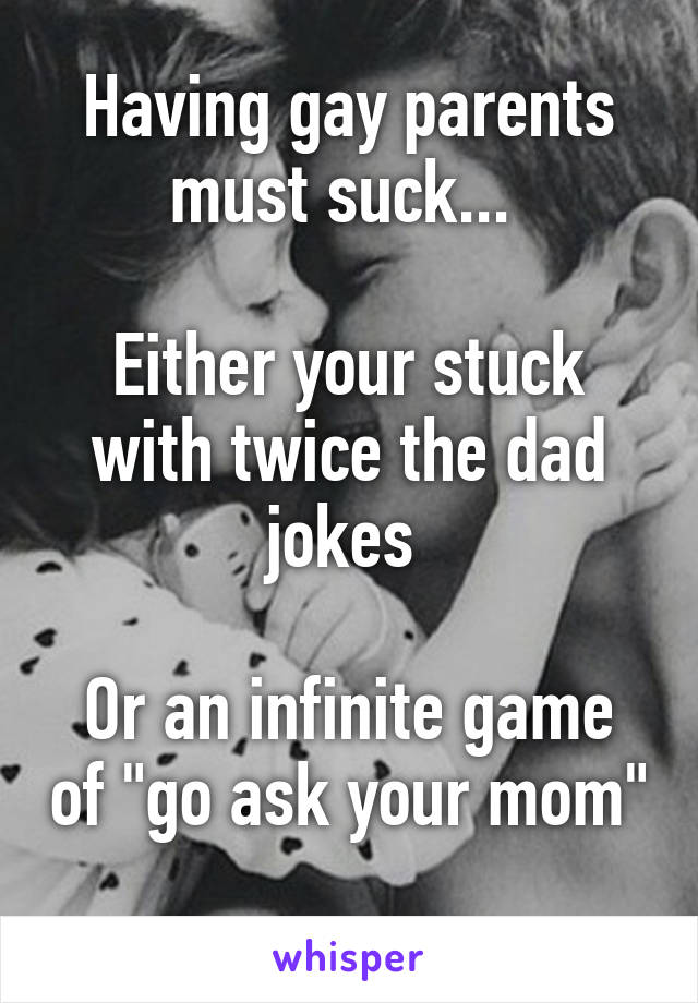 Having gay parents must suck... 

Either your stuck with twice the dad jokes 

Or an infinite game of "go ask your mom" 