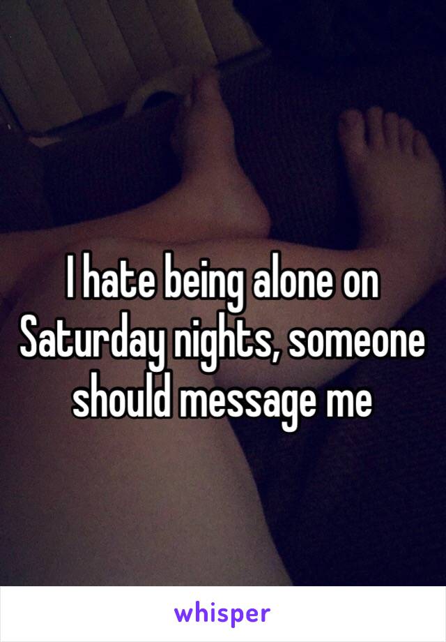 I hate being alone on Saturday nights, someone should message me 