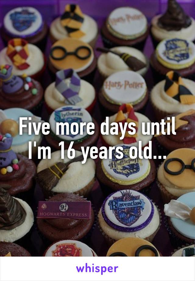 Five more days until I'm 16 years old...