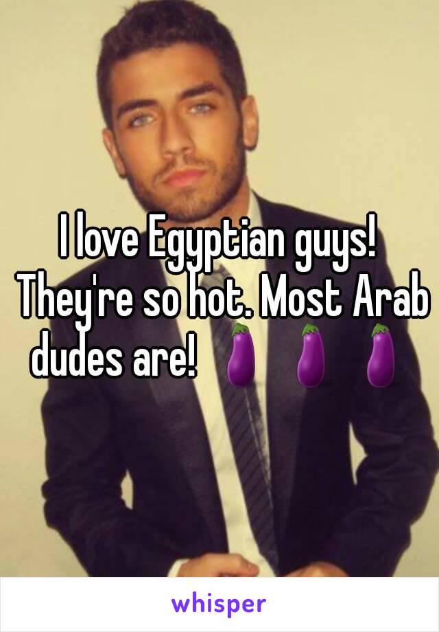 I love Egyptian guys! They're so hot. Most Arab dudes are! 🍆🍆🍆