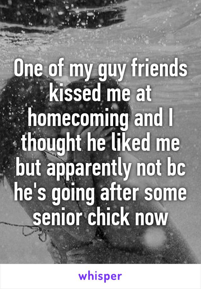 One of my guy friends kissed me at homecoming and I thought he liked me but apparently not bc he's going after some senior chick now