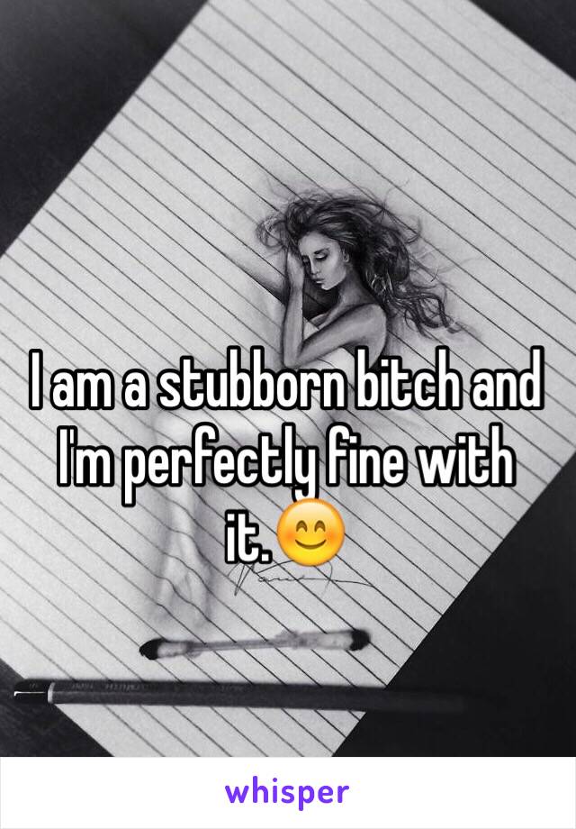 I am a stubborn bitch and I'm perfectly fine with it.😊