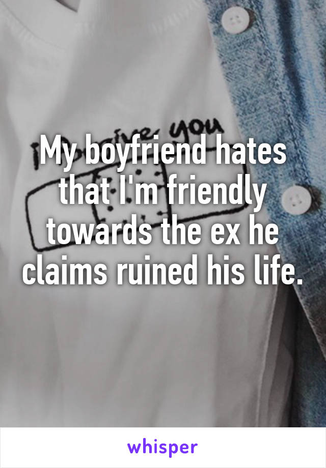 My boyfriend hates that I'm friendly towards the ex he claims ruined his life. 
