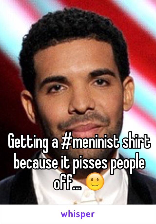 Getting a #meninist shirt because it pisses people off... 🙂