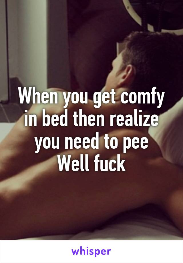 When you get comfy in bed then realize you need to pee
Well fuck