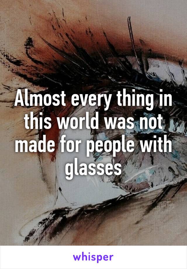 Almost every thing in this world was not made for people with glasses