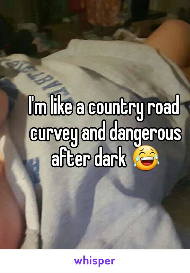 I'm like a country road curvey and dangerous after dark 😂