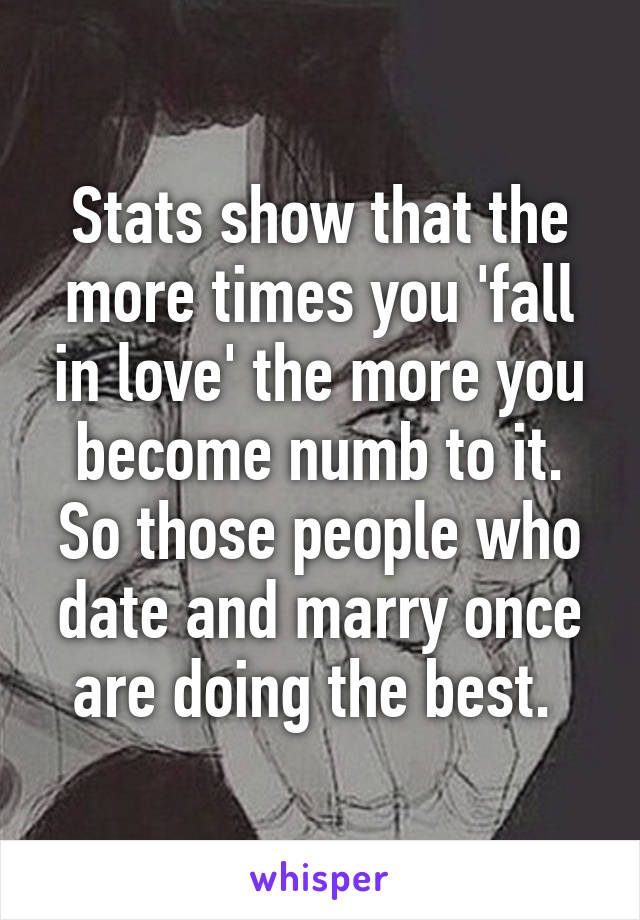 Stats show that the more times you 'fall in love' the more you become numb to it. So those people who date and marry once are doing the best. 