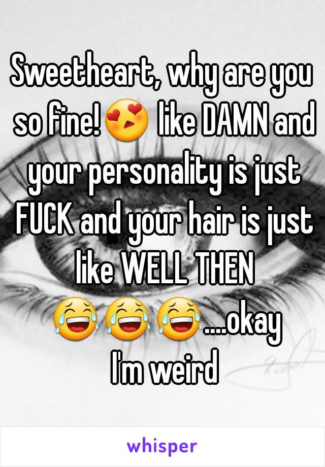Sweetheart, why are you so fine!😍 like DAMN and your personality is just FUCK and your hair is just like WELL THEN 😂😂😂....okay I'm weird