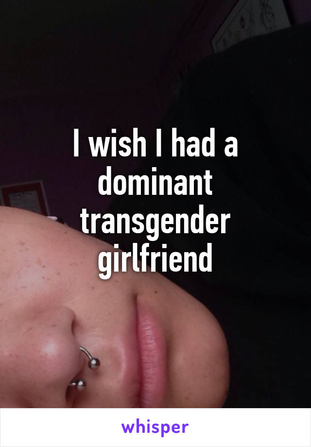 I wish I had a dominant transgender girlfriend
