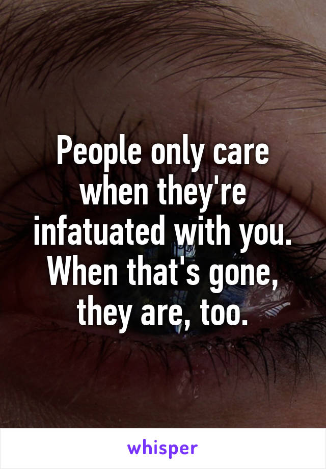 People only care when they're infatuated with you. When that's gone, they are, too.