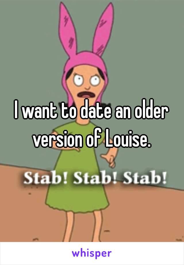 I want to date an older version of Louise. 