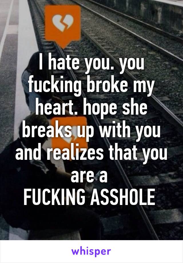 I hate you. you fucking broke my heart. hope she breaks up with you and realizes that you are a 
FUCKING ASSHOLE 
