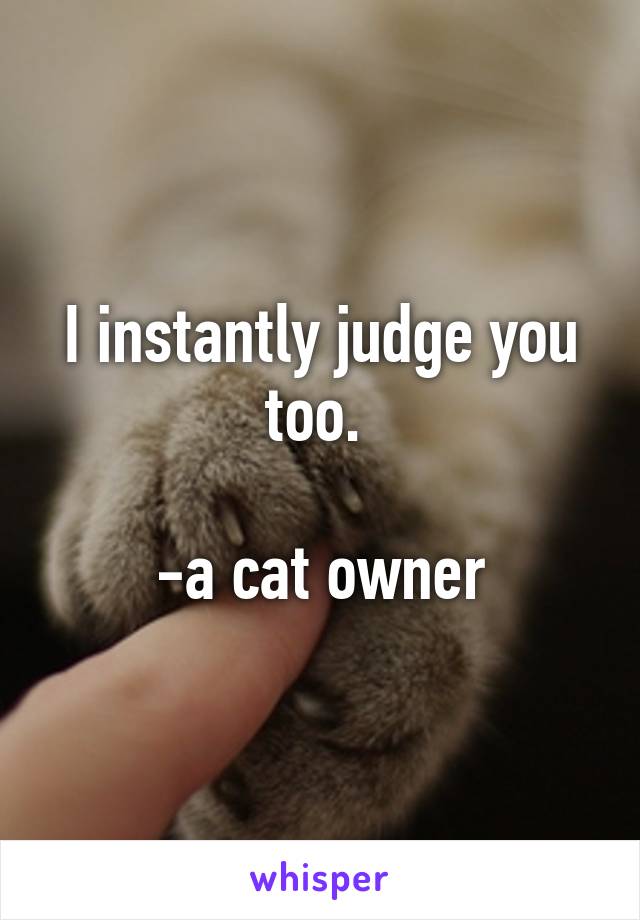I instantly judge you too. 

-a cat owner
